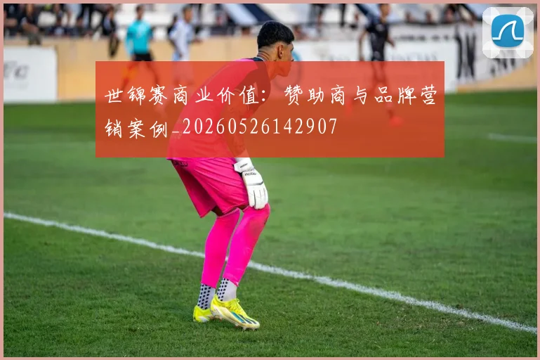 世锦赛商业价值：赞助商与品牌营销案例_20260526142907