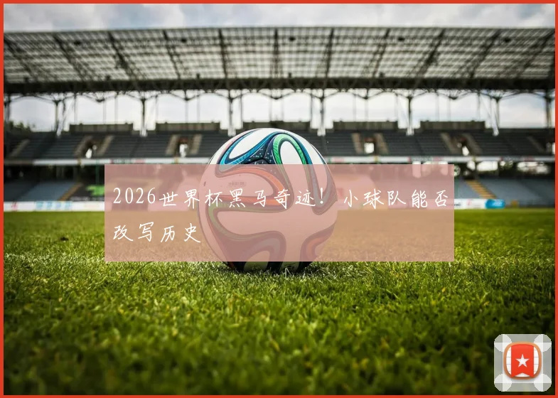 2026世界杯黑马奇迹！小球队能否改写历史