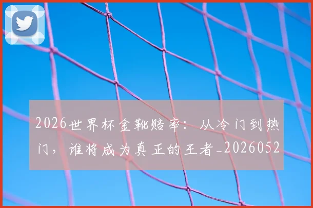 2026世界杯金靴赔率：从冷门到热门，谁将成为真正的王者_20260529145445_20260702033835