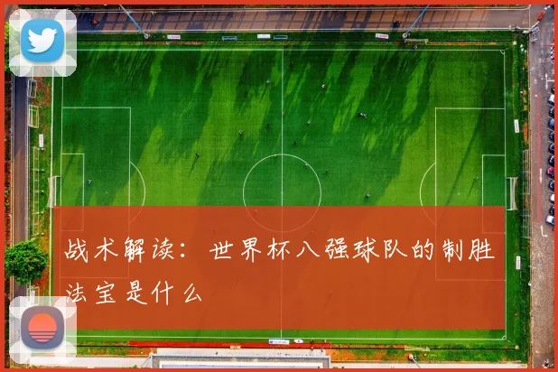 战术解读：世界杯八强球队的制胜法宝是什么