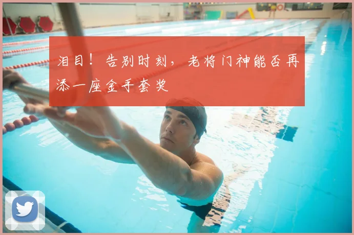 泪目!告别时刻,老将门神能否再添一座金手套奖