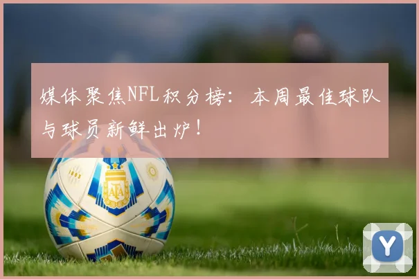 媒体聚焦NFL积分榜：本周最佳球队与球员新鲜出炉！