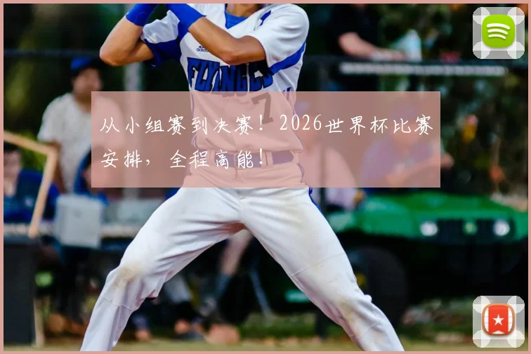 从小组赛到决赛！2026世界杯比赛安排，全程高能！
