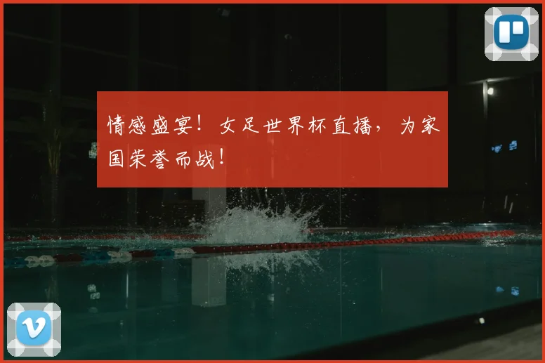 情感盛宴！女足世界杯直播，为家国荣誉而战！