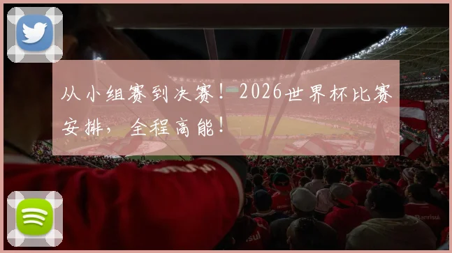 从小组赛到决赛！2026世界杯比赛安排，全程高能！