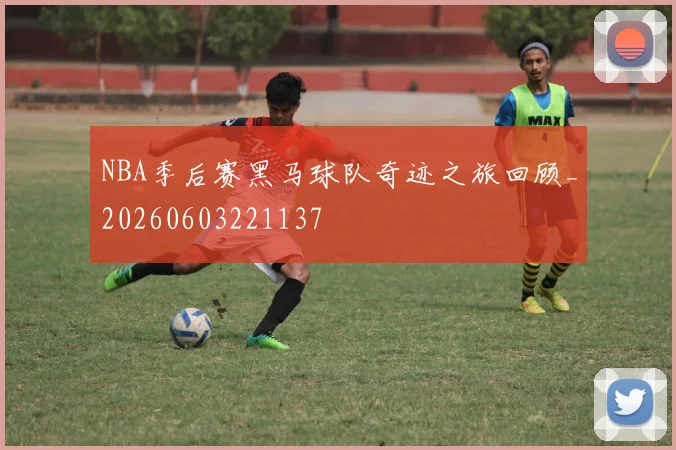 NBA季后赛黑马球队奇迹之旅回顾_20260603221137