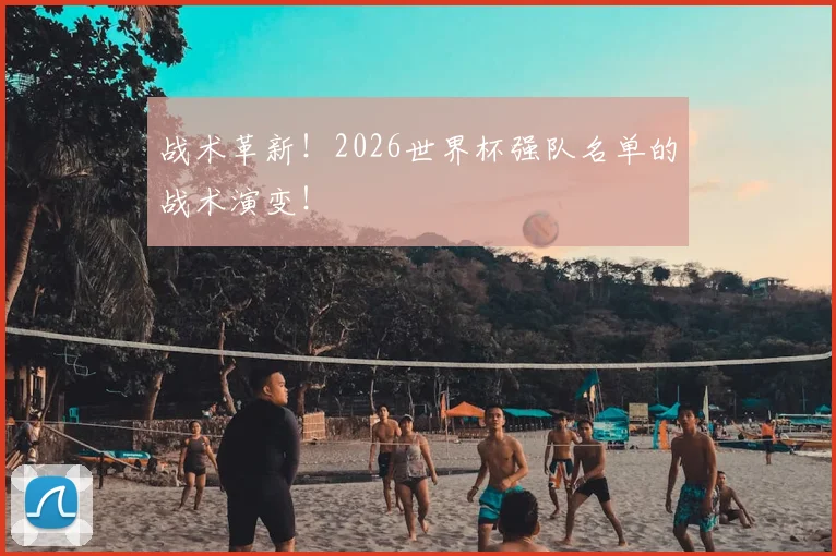 战术革新！2026世界杯强队名单的战术演变！