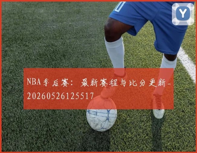 NBA季后赛：最新赛程与比分更新_20260526125517