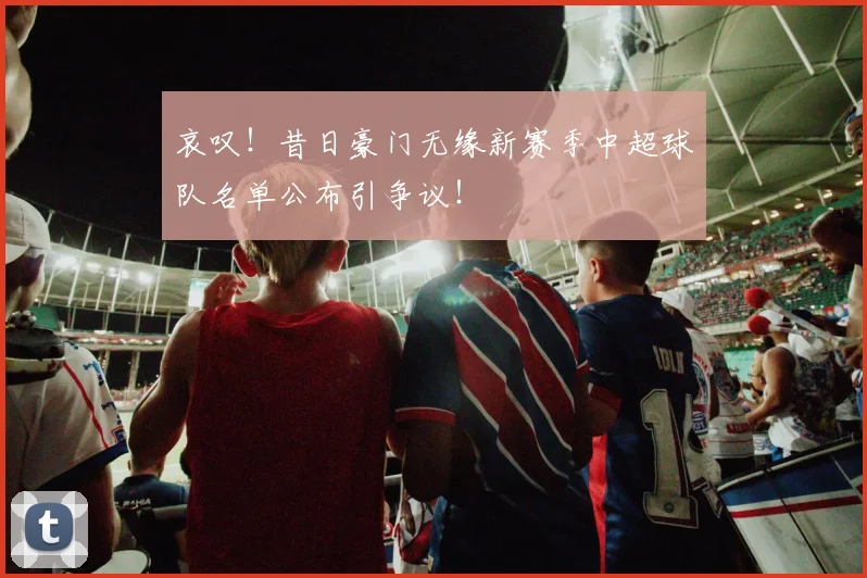 哀叹！昔日豪门无缘新赛季中超球队名单公布引争议！