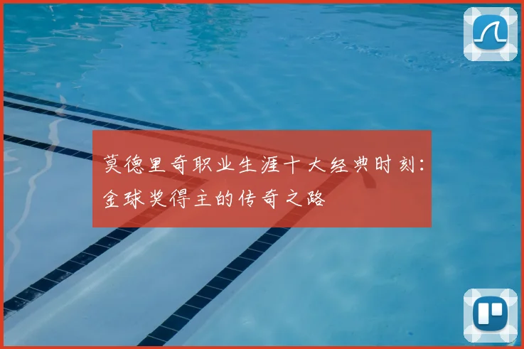 莫德里奇职业生涯十大经典时刻：金球奖得主的传奇之路