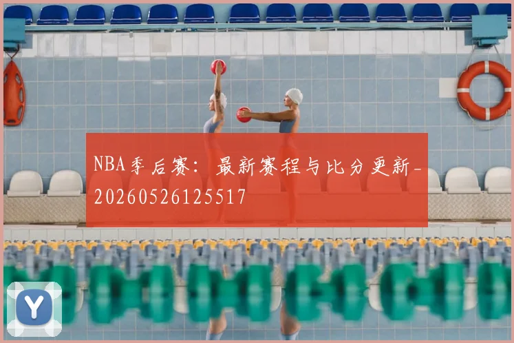 NBA季后赛：最新赛程与比分更新_20260526125517