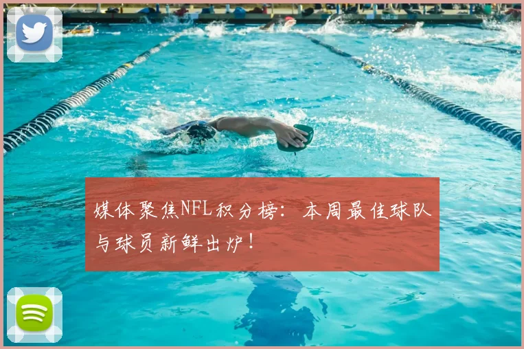 媒体聚焦NFL积分榜：本周最佳球队与球员新鲜出炉！