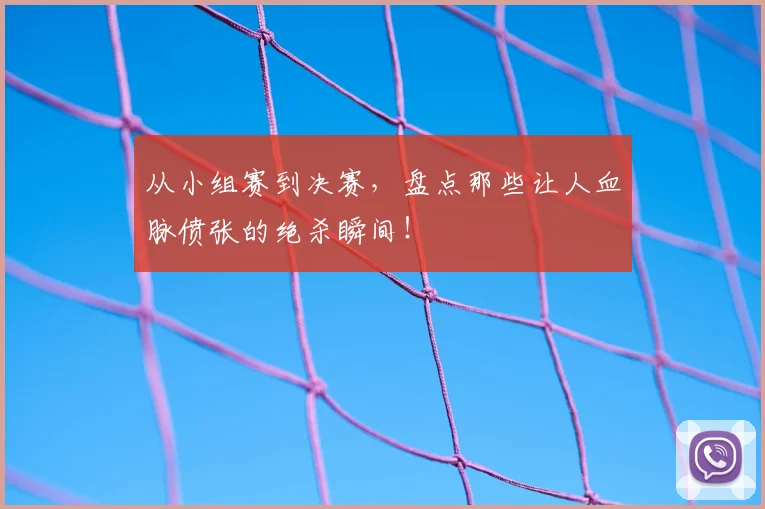 从小组赛到决赛，盘点那些让人血脉偾张的绝杀瞬间！
