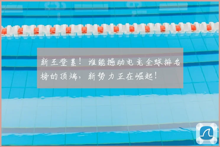 新王登基！谁能撼动电竞全球排名榜的顶端，新势力正在崛起！