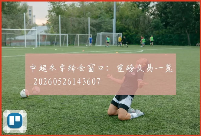 中超冬季转会窗口：重磅交易一览_20260526143607