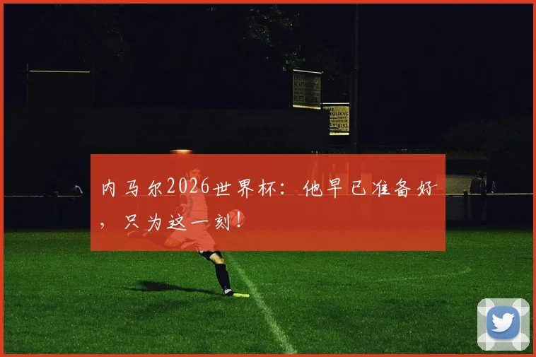 内马尔2026世界杯：他早已准备好，只为这一刻！