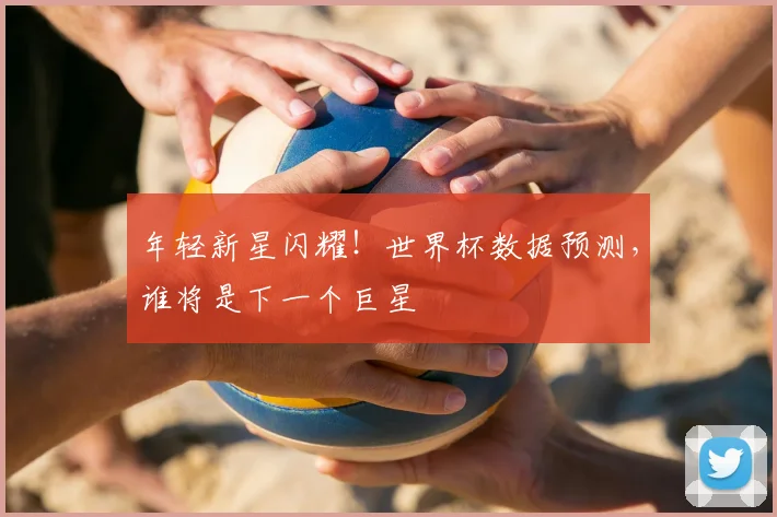 年轻新星闪耀！世界杯数据预测，谁将是下一个巨星