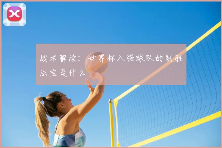 战术解读：世界杯八强球队的制胜法宝是什么