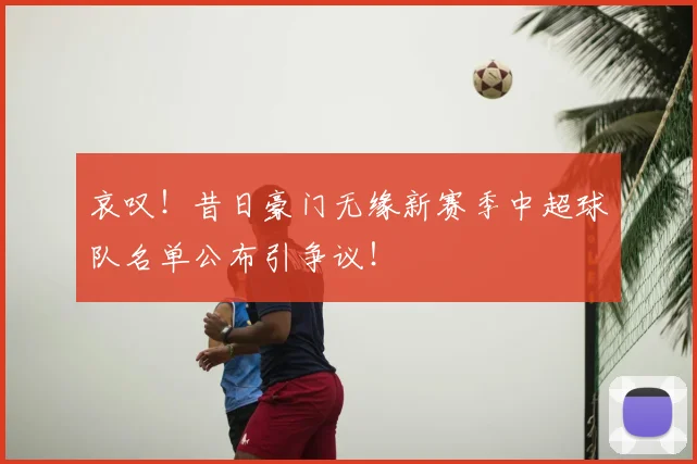 哀叹！昔日豪门无缘新赛季中超球队名单公布引争议！