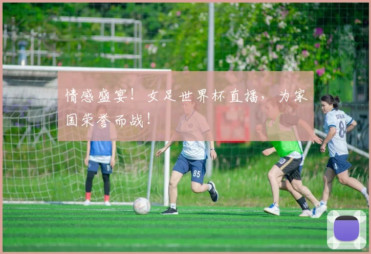 情感盛宴！女足世界杯直播，为家国荣誉而战！