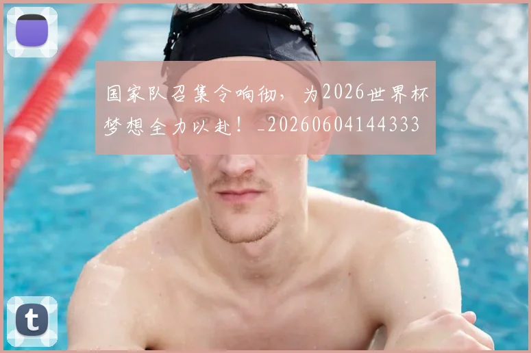国家队召集令响彻，为2026世界杯梦想全力以赴！_20260604144333