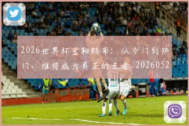 2026世界杯金靴赔率：从冷门到热门，谁将成为真正的王者_20260529145445_20260702033835