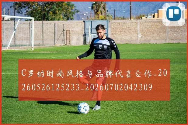 C罗的时尚风格与品牌代言合作_20260526125233_20260702042309