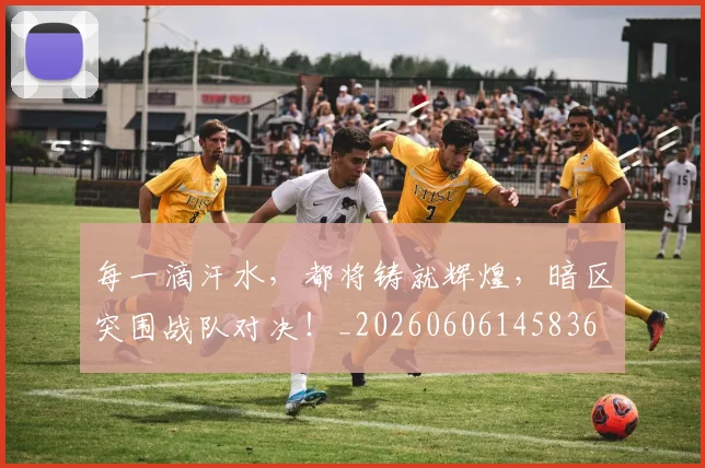 每一滴汗水，都将铸就辉煌，暗区突围战队对决！_20260606145836