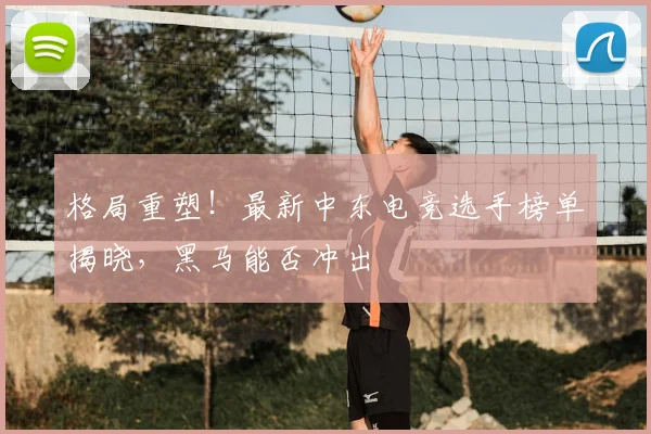 格局重塑！最新中东电竞选手榜单揭晓，黑马能否冲出