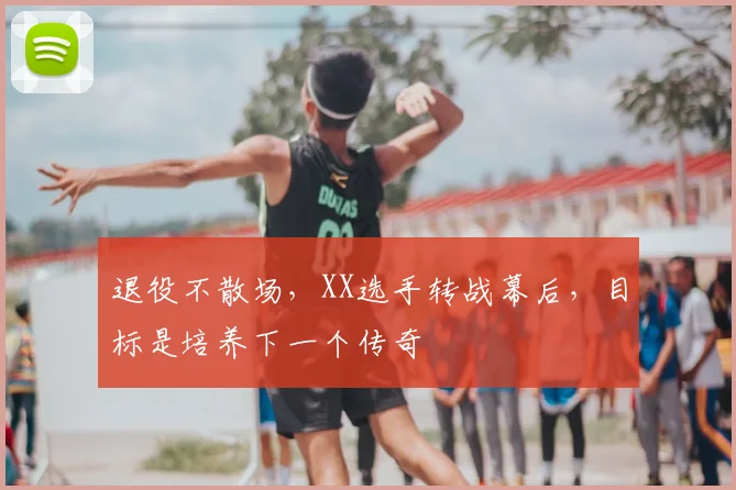 退役不散场，XX选手转战幕后，目标是培养下一个传奇