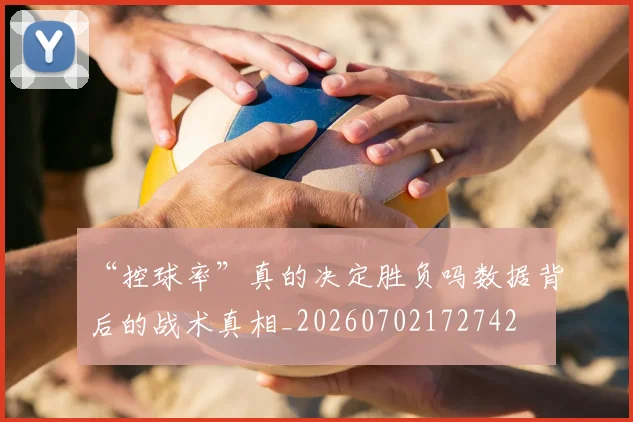 “控球率”真的决定胜负吗数据背后的战术真相_20260702172742