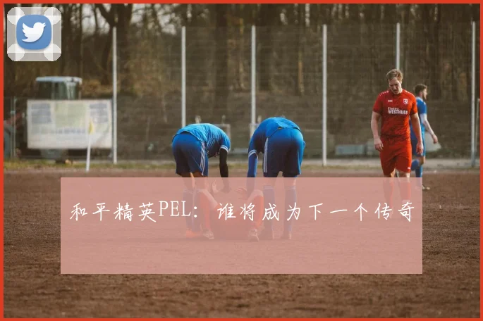 和平精英PEL：谁将成为下一个传奇