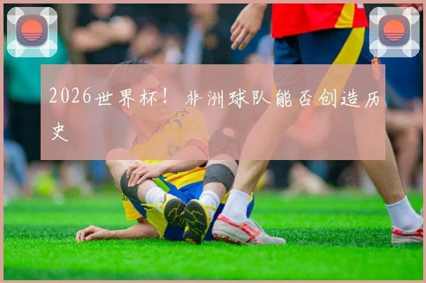 2026世界杯！非洲球队能否创造历史