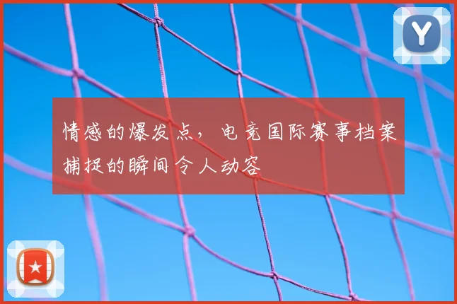 情感的爆发点，电竞国际赛事档案捕捉的瞬间令人动容