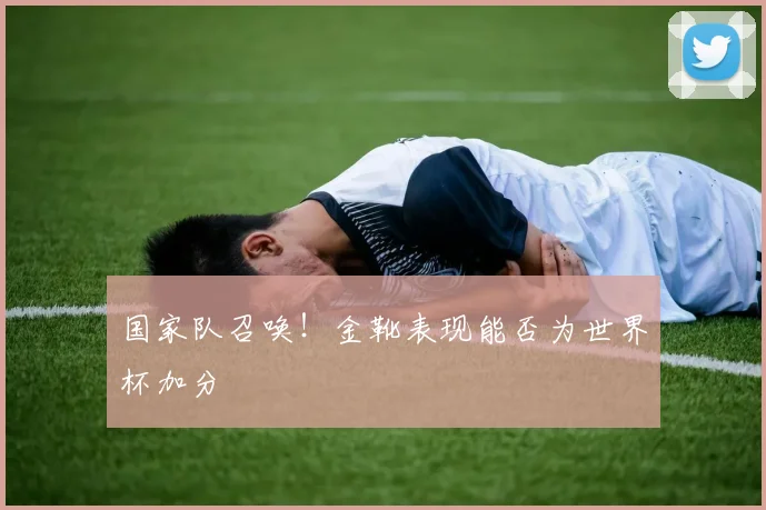 国家队召唤！金靴表现能否为世界杯加分