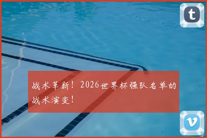战术革新！2026世界杯强队名单的战术演变！