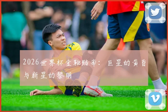 2026世界杯金靴赔率：巨星的黄昏与新星的黎明